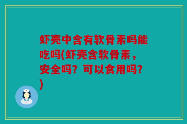 虾壳中含有软骨素吗能吃吗(虾壳含软骨素，安全吗？可以食用吗？)