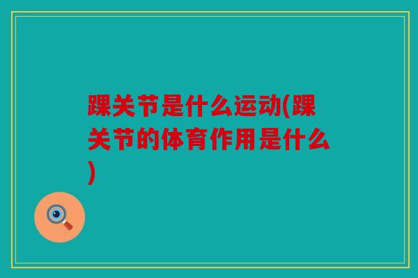 踝关节是什么运动(踝关节的体育作用是什么)