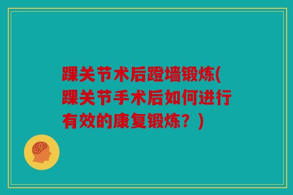 踝关节术后蹬墙锻炼(踝关节手术后如何进行有效的康复锻炼？)