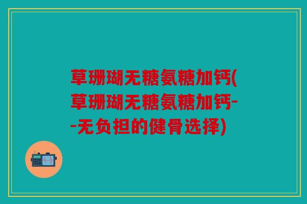 草珊瑚无糖氨糖加钙(草珊瑚无糖氨糖加钙--无负担的健骨选择)