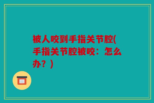 被人咬到手指关节腔(手指关节腔被咬：怎么办？)