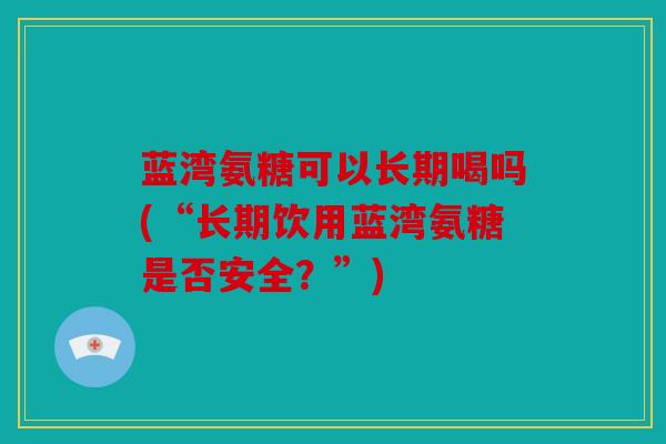 蓝湾氨糖可以长期喝吗(“长期饮用蓝湾氨糖是否安全?”) 蓝湾氨糖可以长期喝吗(“长期饮用蓝湾氨糖是否安全?”)