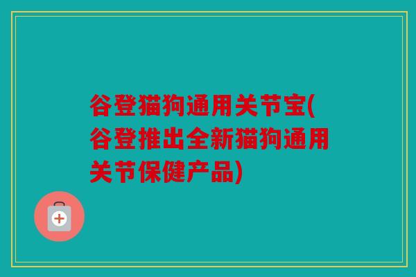 谷登猫狗通用关节宝(谷登推出全新猫狗通用关节保健产品)