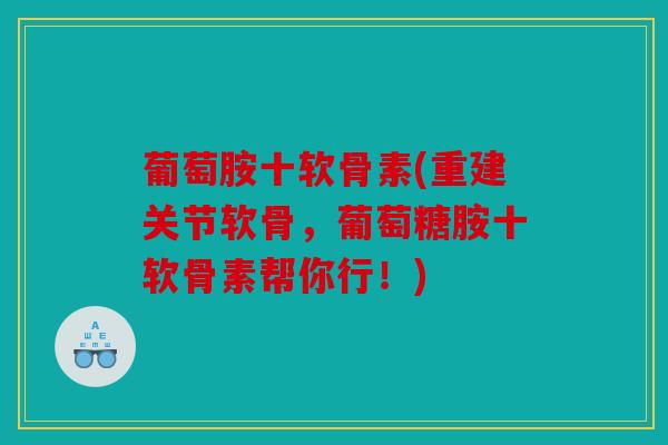 葡萄胺十软骨素(重建关节软骨，葡萄糖胺十软骨素帮你行！)