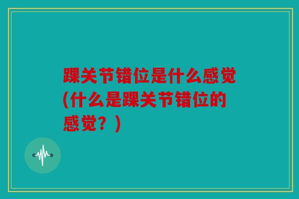 踝关节错位是什么感觉(什么是踝关节错位的感觉？)