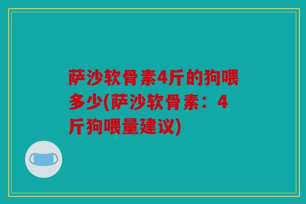 萨沙软骨素4斤的狗喂多少(萨沙软骨素:4斤狗喂量建议) 萨沙软骨素4斤的狗喂多少(萨沙软骨素:4斤狗喂量建议)
