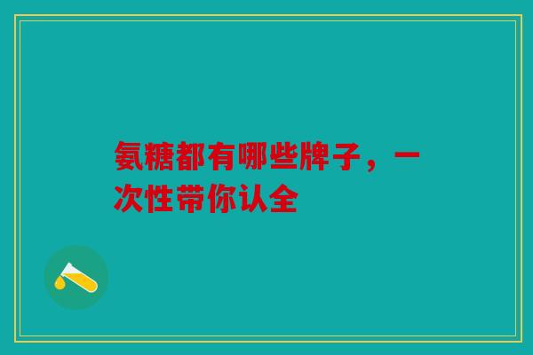 氨糖都有哪些牌子，一次性带你认全