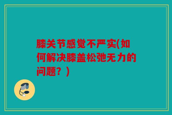 膝关节感觉不严实(如何解决膝盖松弛无力的问题？)