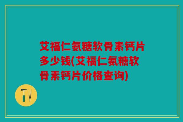 艾福仁氨糖软骨素钙片多少钱(艾福仁氨糖软骨素钙片价格查询)