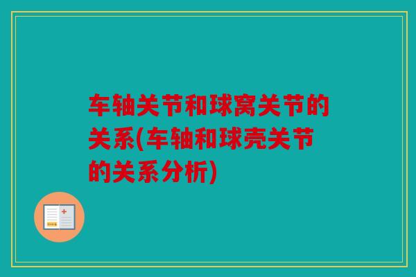 车轴关节和球窝关节的关系(车轴和球壳关节的关系分析)