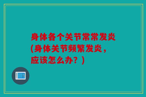 身体各个关节常常发炎(身体关节频繁发炎，应该怎么办？)