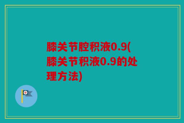 膝关节腔积液0.9(膝关节积液0.9的处理方法)