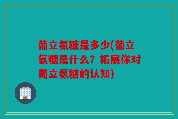 葡立氨糖是多少(葡立氨糖是什么？拓展你对葡立氨糖的认知)