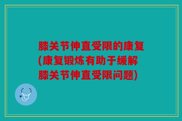 膝关节伸直受限的康复(康复锻炼有助于缓解膝关节伸直受限问题)