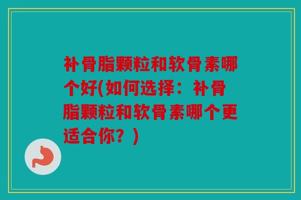 补骨脂颗粒和软骨素哪个好(如何选择：补骨脂颗粒和软骨素哪个更适合你？)