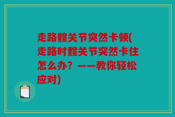 走路髋关节突然卡顿(走路时髋关节突然卡住怎么办?——教你轻松应对) 走路髋关节突然卡顿(走路时髋关节突然卡住怎么办?——教你轻松应对)
