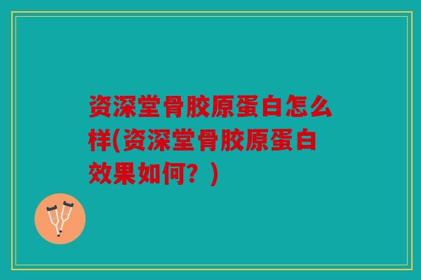 资深堂骨胶原蛋白怎么样(资深堂骨胶原蛋白效果如何？)