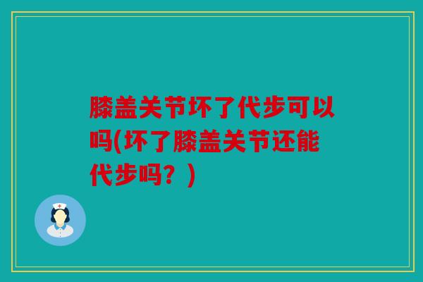 膝盖关节坏了代步可以吗(坏了膝盖关节还能代步吗?) 膝盖关节坏了代步可以吗(坏了膝盖关节还能代步吗?)
