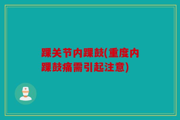 踝关节内踝鼓(重度内踝鼓痛需引起注意) 踝关节内踝鼓(重度内踝鼓痛需引起注意)