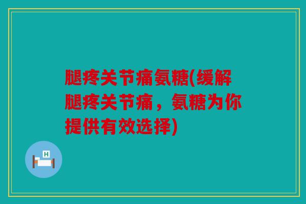 腿疼关节痛氨糖(缓解腿疼关节痛，氨糖为你提供有效选择)