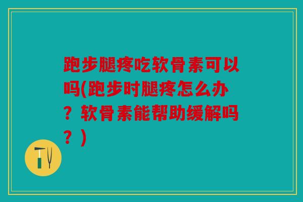 跑步腿疼吃软骨素可以吗(跑步时腿疼怎么办?软骨素能帮助缓解吗?) 跑步腿疼吃软骨素可以吗(跑步时腿疼怎么办?软骨素能帮助缓解吗?)
