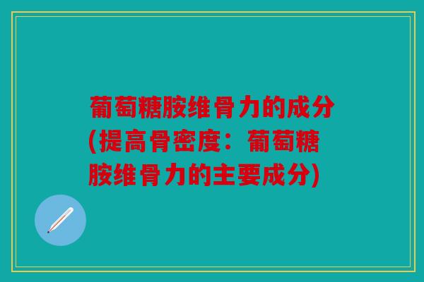 葡萄糖胺维骨力的成分(提高骨密度：葡萄糖胺维骨力的主要成分)