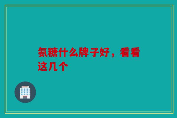 氨糖什么牌子好，看看这几个