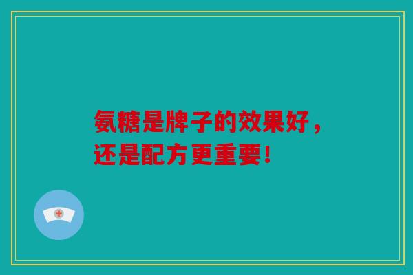 氨糖是牌子的效果好，还是配方更重要！