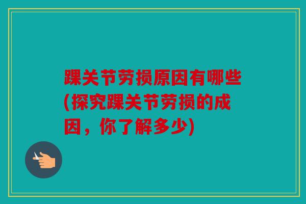 踝关节劳损原因有哪些(探究踝关节劳损的成因，你了解多少)