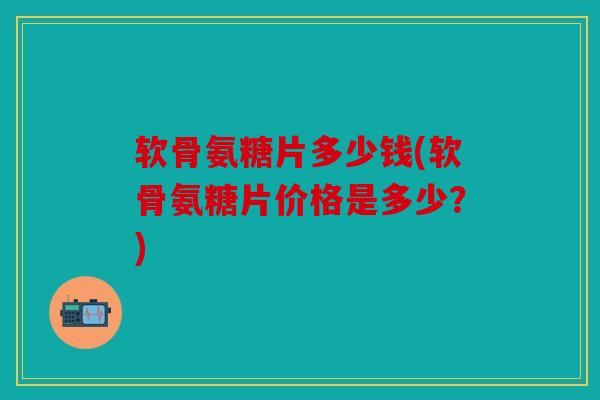软骨氨糖片多少钱(软骨氨糖片价格是多少?) 软骨氨糖片多少钱(软骨氨糖片价格是多少?)