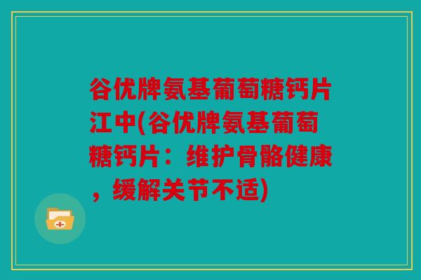 谷优牌氨基葡萄糖钙片江中(谷优牌氨基葡萄糖钙片：维护骨骼健康，缓解关节不适)