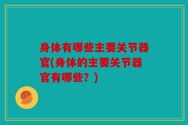 身体有哪些主要关节器官(身体的主要关节器官有哪些?) 身体有哪些主要关节器官(身体的主要关节器官有哪些?)