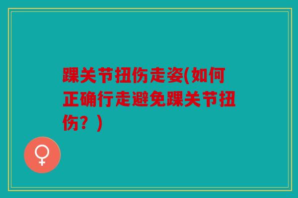 踝关节扭伤走姿(如何正确行走避免踝关节扭伤？)