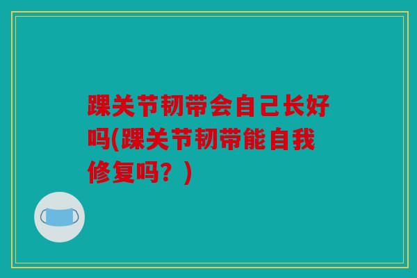踝关节韧带会自己长好吗(踝关节韧带能自我修复吗?) 踝关节韧带会自己长好吗(踝关节韧带能自我修复吗?)
