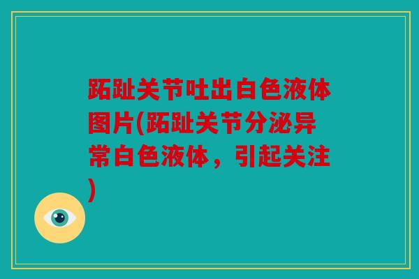 跖趾关节吐出白色液体图片(跖趾关节分泌异常白色液体,引起关注) 跖趾关节吐出白色液体图片(跖趾关节分泌异常白色液体,引起关注)