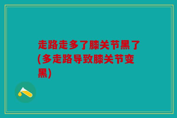走路走多了膝关节黑了(多走路导致膝关节变黑)