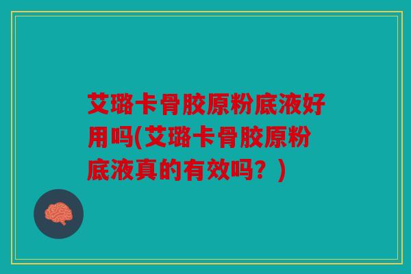 艾璐卡骨胶原粉底液好用吗(艾璐卡骨胶原粉底液真的有效吗？)
