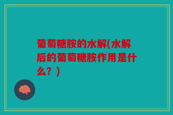 葡萄糖胺的水解(水解后的葡萄糖胺作用是什么？)