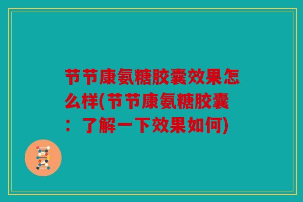 节节康氨糖胶囊效果怎么样(节节康氨糖胶囊：了解一下效果如何)