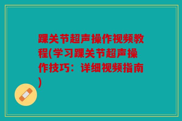 踝关节超声操作视频教程(学习踝关节超声操作技巧:详细视频指南) 踝关节超声操作视频教程(学习踝关节超声操作技巧:详细视频指南)