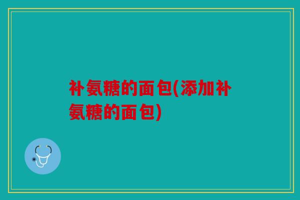 补氨糖的面包(添加补氨糖的面包) 补氨糖的面包(添加补氨糖的面包)