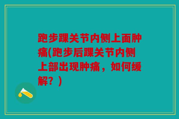 跑步踝关节内侧上面肿痛(跑步后踝关节内侧上部出现肿痛，如何缓解？)