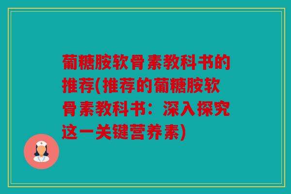 葡糖胺软骨素教科书的推荐(推荐的葡糖胺软骨素教科书：深入探究这一关键营养素)