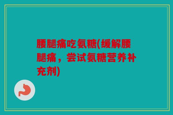 腰腿痛吃氨糖(缓解腰腿痛，尝试氨糖营养补充剂)