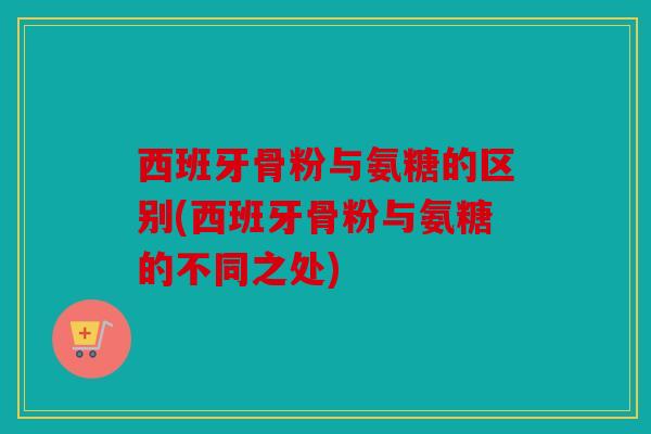 西班牙骨粉与氨糖的区别(西班牙骨粉与氨糖的不同之处) 西班牙骨粉与氨糖的区别(西班牙骨粉与氨糖的不同之处)