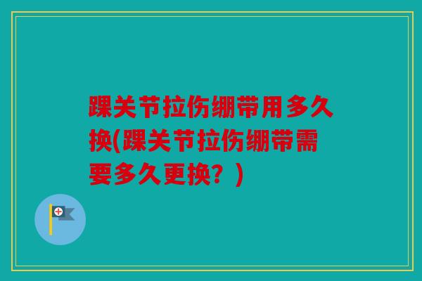 踝关节拉伤绷带用多久换(踝关节拉伤绷带需要多久更换?) 踝关节拉伤绷带用多久换(踝关节拉伤绷带需要多久更换?)