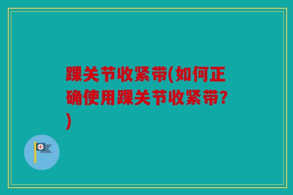 踝关节收紧带(如何正确使用踝关节收紧带？)