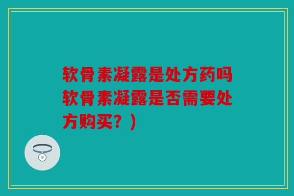 软骨素凝露是处方药吗软骨素凝露是否需要处方购买？)