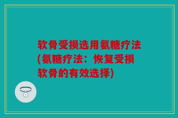 软骨受损选用氨糖疗法(氨糖疗法：恢复受损软骨的有效选择)