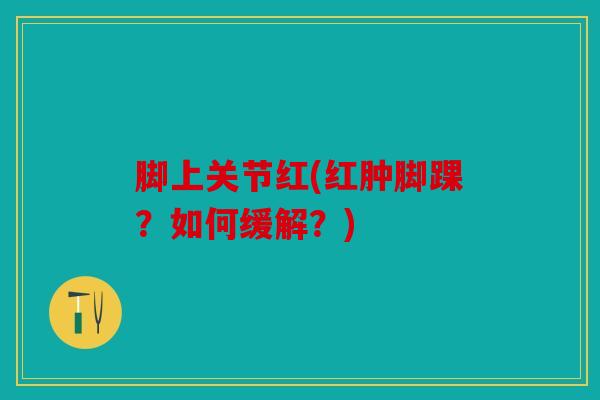 脚上关节红(红肿脚踝？如何缓解？)